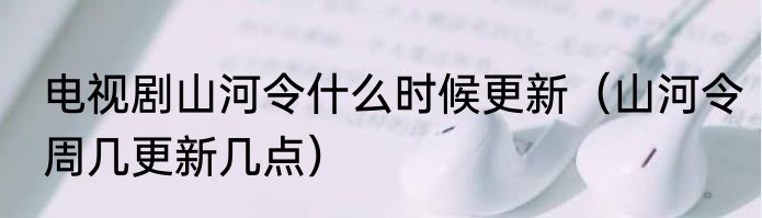 电视剧山河令什么时候更新（山河令周几更新几点）