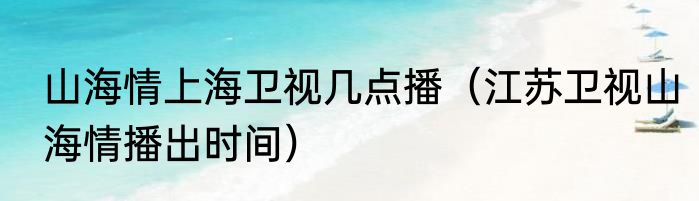山海情上海卫视几点播（江苏卫视山海情播出时间）