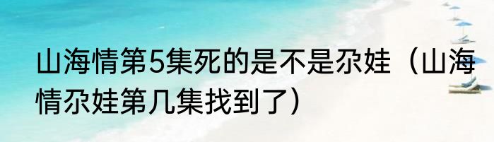 山海情第5集死的是不是尕娃（山海情尕娃第几集找到了）