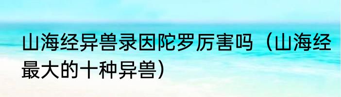山海经异兽录因陀罗厉害吗（山海经最大的十种异兽）
