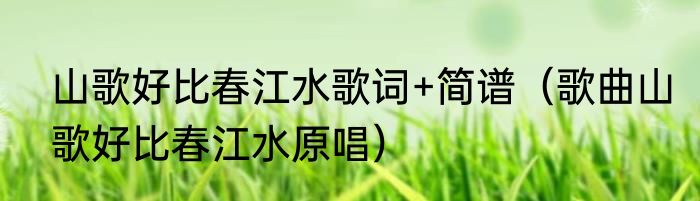 山歌好比春江水歌词+简谱（歌曲山歌好比春江水原唱）