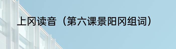上冈读音（第六课景阳冈组词）