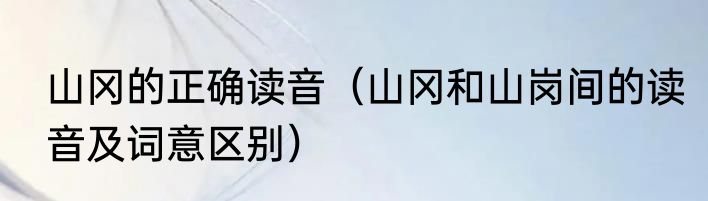 山冈的正确读音（山冈和山岗间的读音及词意区别）