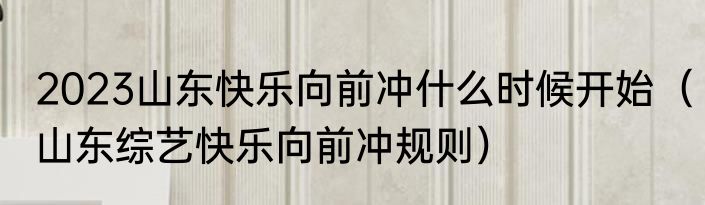 2023山东快乐向前冲什么时候开始（山东综艺快乐向前冲规则）