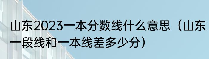 山东2023一本分数线什么意思（山东一段线和一本线差多少分）