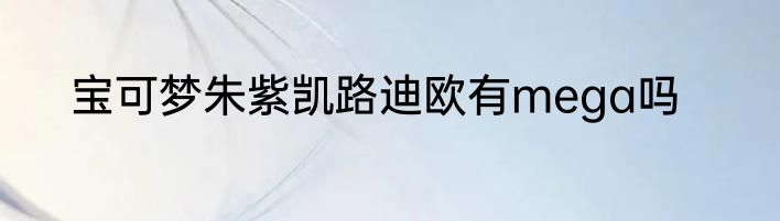 宝可梦朱紫凯路迪欧有mega吗