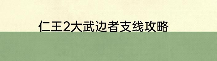 仁王2大武边者支线攻略