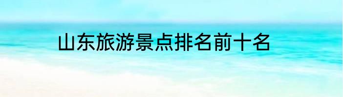 山东旅游景点排名前十名