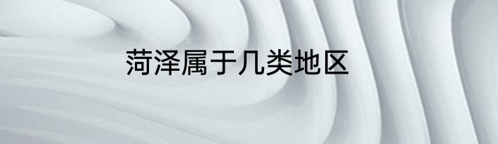 菏泽属于几类地区