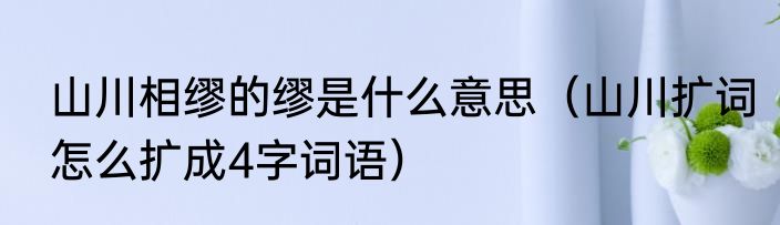山川相缪的缪是什么意思（山川扩词怎么扩成4字词语）