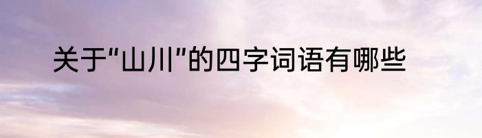 关于“山川”的四字词语有哪些