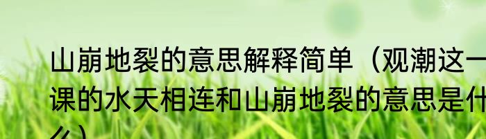山崩地裂的意思解释简单（观潮这一课的水天相连和山崩地裂的意思是什么）