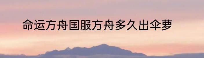 命运方舟国服方舟多久出伞萝