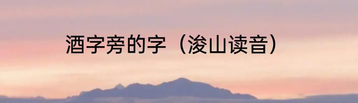 酒字旁的字（浚山读音）