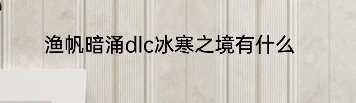 渔帆暗涌dlc冰寒之境有什么