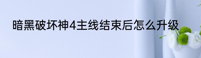 暗黑破坏神4主线结束后怎么升级
