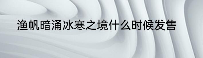 渔帆暗涌冰寒之境什么时候发售