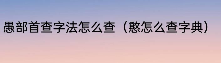 愚部首查字法怎么查（憨怎么查字典）