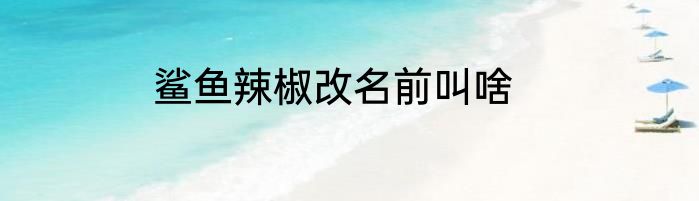 鲨鱼辣椒改名前叫啥
