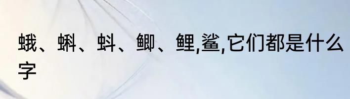 蛾、蝌、蚪、鲫、鲤,鲨,它们都是什么字