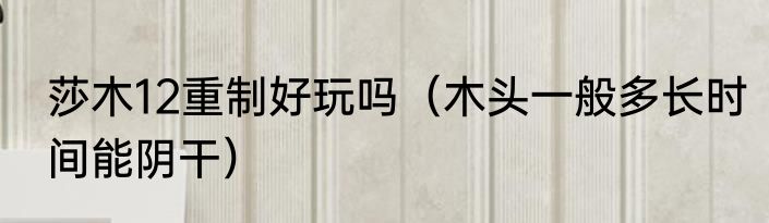 莎木12重制好玩吗（木头一般多长时间能阴干）