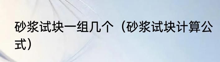 砂浆试块一组几个（砂浆试块计算公式）