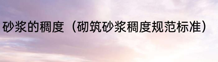 砂浆的稠度（砌筑砂浆稠度规范标准）