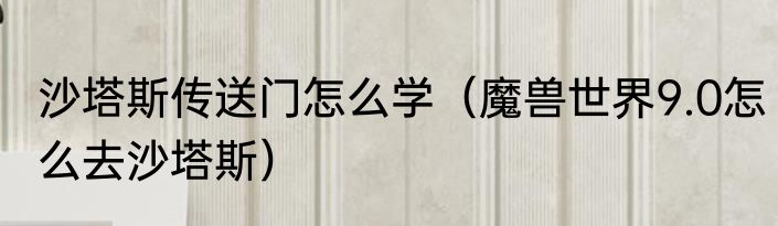 沙塔斯传送门怎么学（魔兽世界9.0怎么去沙塔斯）