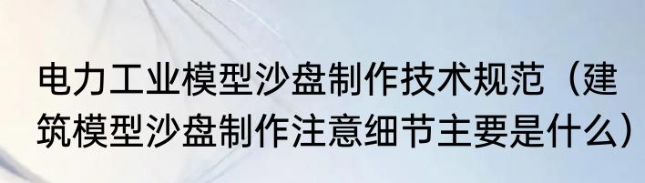 电力工业模型沙盘制作技术规范（建筑模型沙盘制作注意细节主要是什么）