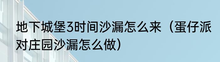 地下城堡3时间沙漏怎么来（蛋仔派对庄园沙漏怎么做）