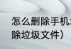 怎么删除手机垃圾（如何才能彻底删除垃圾文件）