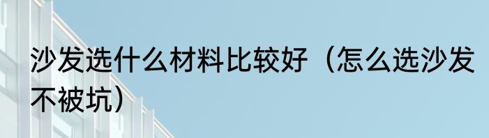 沙发选什么材料比较好（怎么选沙发不被坑）