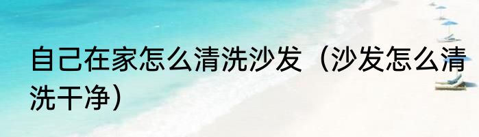 自己在家怎么清洗沙发（沙发怎么清洗干净）