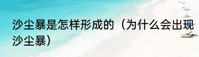 沙尘暴是怎样形成的（为什么会出现沙尘暴）