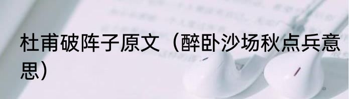 杜甫破阵子原文（醉卧沙场秋点兵意思）