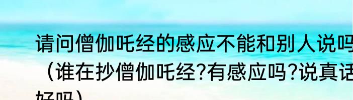 请问僧伽吒经的感应不能和别人说吗（谁在抄僧伽吒经?有感应吗?说真话好吗）