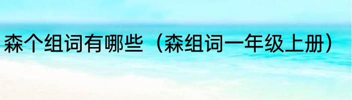 森个组词有哪些（森组词一年级上册）