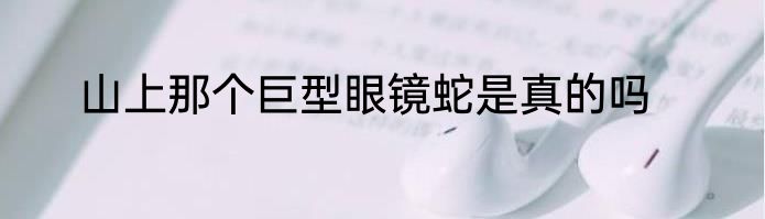 山上那个巨型眼镜蛇是真的吗
