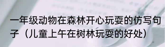 一年级动物在森林开心玩耍的仿写句子（儿童上午在树林玩耍的好处）