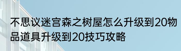 不思议迷宫森之树屋怎么升级到20物品道具升级到20技巧攻略