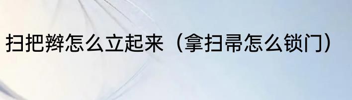 扫把辫怎么立起来（拿扫帚怎么锁门）