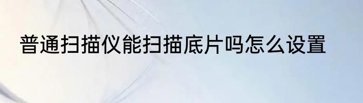 普通扫描仪能扫描底片吗怎么设置