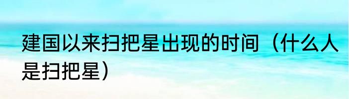 建国以来扫把星出现的时间（什么人是扫把星）