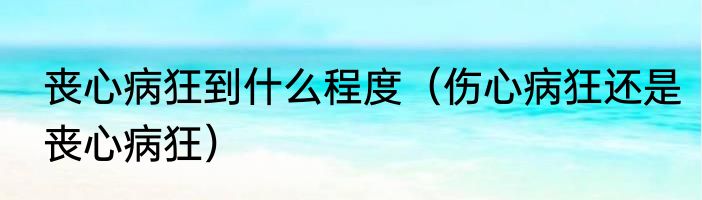 丧心病狂到什么程度（伤心病狂还是丧心病狂）