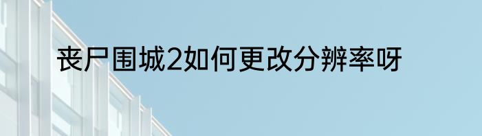 丧尸围城2如何更改分辨率呀