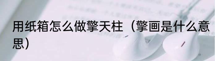 用纸箱怎么做擎天柱（擎画是什么意思）