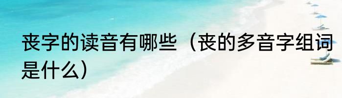丧字的读音有哪些（丧的多音字组词是什么）