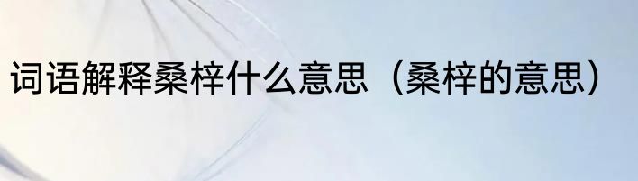 词语解释桑梓什么意思（桑梓的意思）