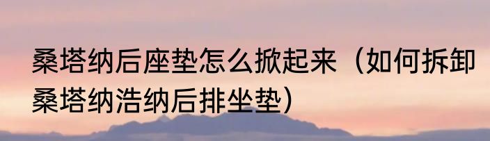 桑塔纳后座垫怎么掀起来（如何拆卸桑塔纳浩纳后排坐垫）