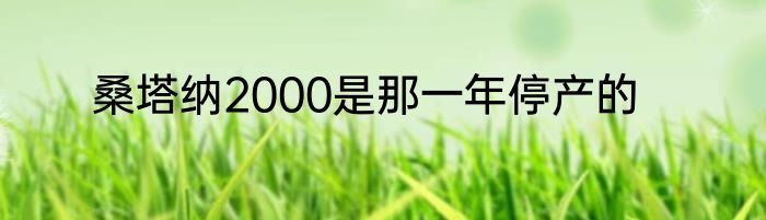 桑塔纳2000是那一年停产的